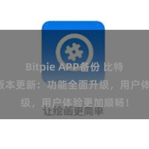 Bitpie APP备份 比特派钱包最新版本更新：功能全面升级，用户体验更加顺畅！